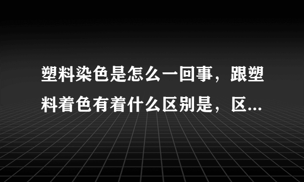 塑料染色是怎么一回事，跟塑料着色有着什么区别是，区别在那？？？？？