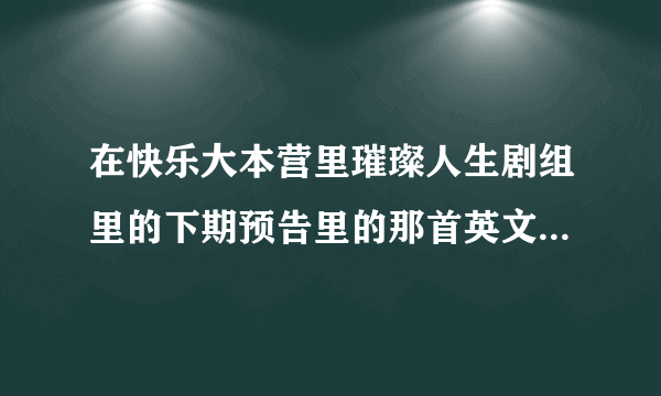 在快乐大本营里璀璨人生剧组里的下期预告里的那首英文歌叫什？