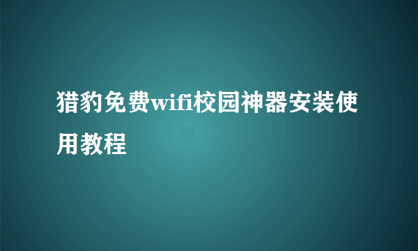 猎豹免费wifi校园神器安装使用教程