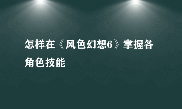怎样在《风色幻想6》掌握各角色技能
