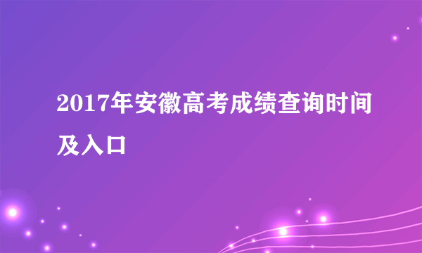 2017年安徽高考成绩查询时间及入口