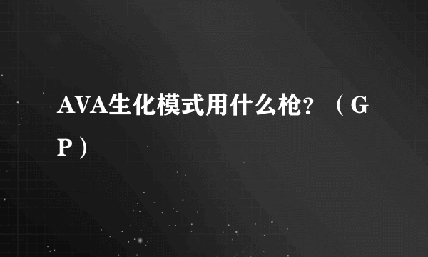 AVA生化模式用什么枪？（GP）