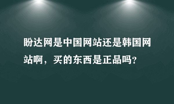 盼达网是中国网站还是韩国网站啊，买的东西是正品吗？