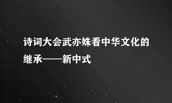 诗词大会武亦姝看中华文化的继承——新中式