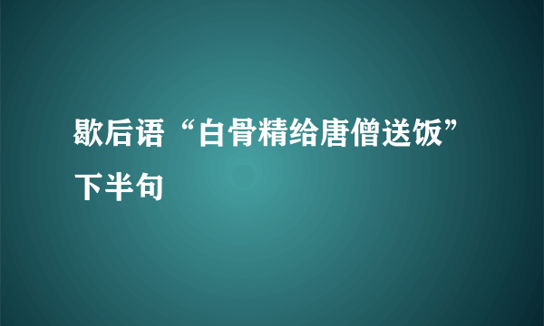歇后语“白骨精给唐僧送饭”下半句