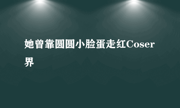 她曾靠圆圆小脸蛋走红Coser界