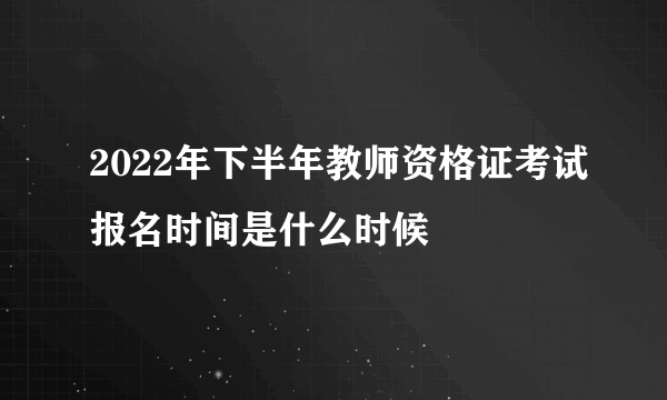 2022年下半年教师资格证考试报名时间是什么时候