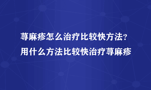 荨麻疹怎么治疗比较快方法？用什么方法比较快治疗荨麻疹