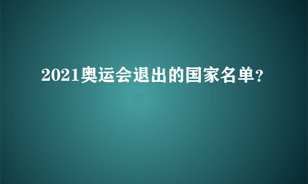 2021奥运会退出的国家名单？
