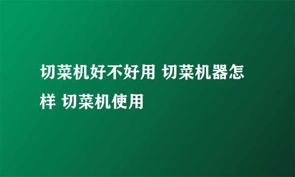 切菜机好不好用 切菜机器怎样 切菜机使用