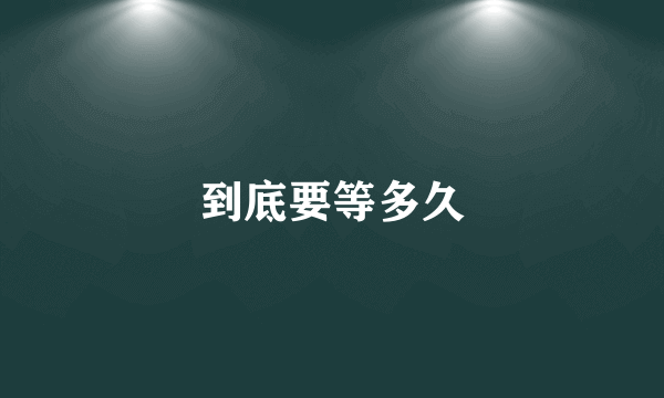 到底要等多久