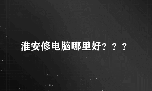 淮安修电脑哪里好？？？