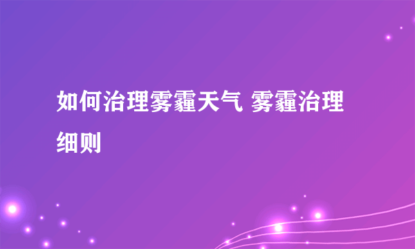 如何治理雾霾天气 雾霾治理细则