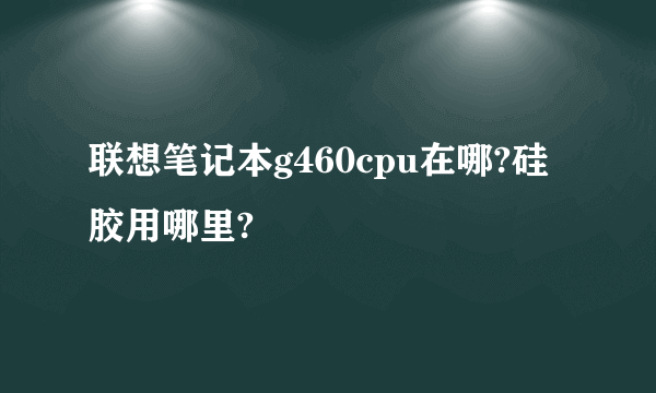 联想笔记本g460cpu在哪?硅胶用哪里?