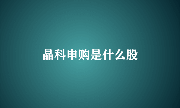 晶科申购是什么股