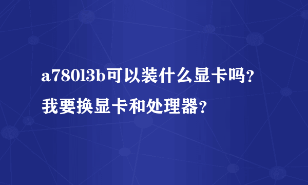 a780l3b可以装什么显卡吗？我要换显卡和处理器？