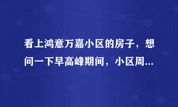 看上鸿意万嘉小区的房子，想问一下早高峰期间，小区周边的交通怎么样？会堵车吗？