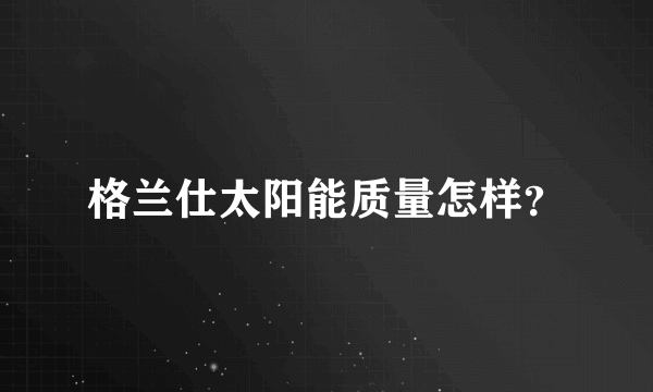 格兰仕太阳能质量怎样？