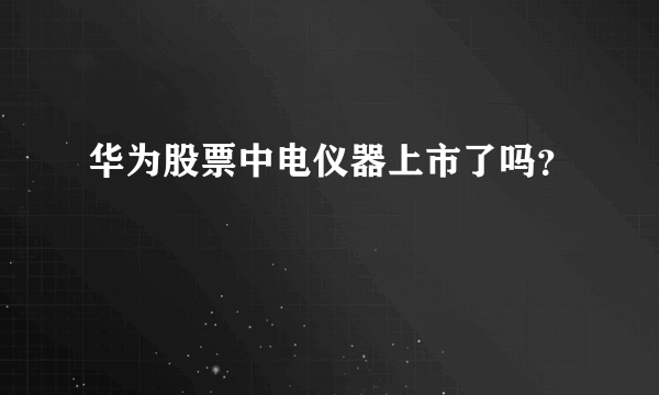 华为股票中电仪器上市了吗？
