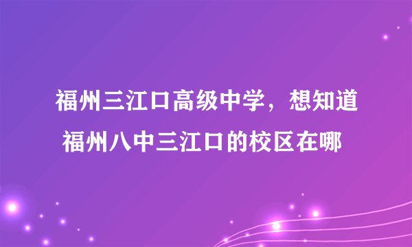福州三江口高级中学，想知道 福州八中三江口的校区在哪