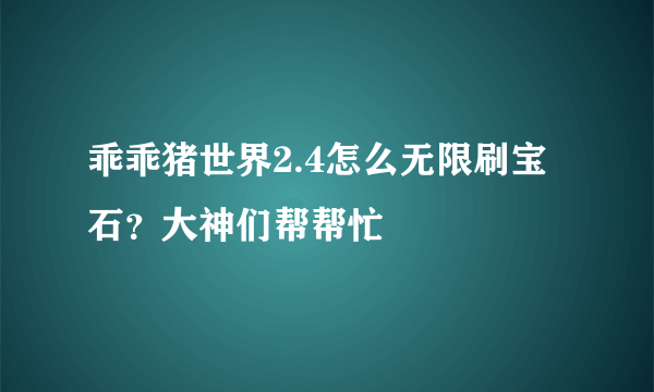 乖乖猪世界2.4怎么无限刷宝石？大神们帮帮忙