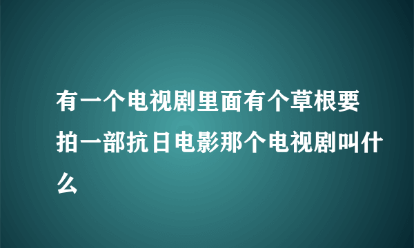有一个电视剧里面有个草根要拍一部抗日电影那个电视剧叫什么
