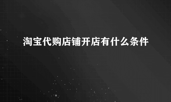 淘宝代购店铺开店有什么条件