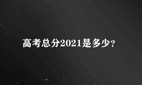 高考总分2021是多少？