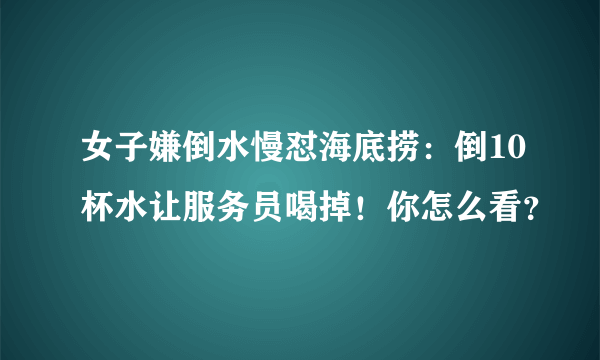女子嫌倒水慢怼海底捞：倒10杯水让服务员喝掉！你怎么看？