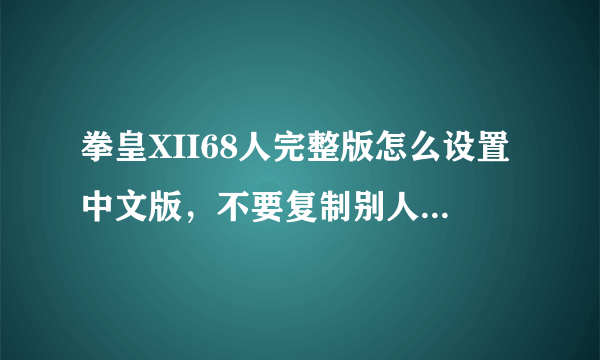 拳皇XII68人完整版怎么设置中文版，不要复制别人的答案我看过了，或者把下面的再简单翻译一下！