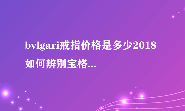 bvlgari戒指价格是多少2018 如何辨别宝格丽戒指的真假