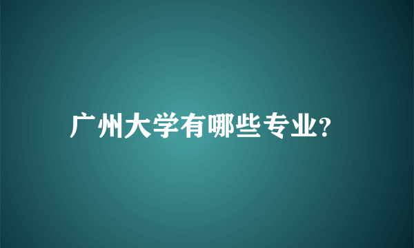 广州大学有哪些专业？