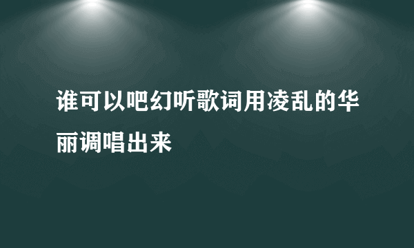 谁可以吧幻听歌词用凌乱的华丽调唱出来