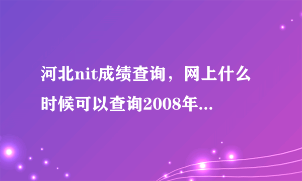 河北nit成绩查询，网上什么时候可以查询2008年河北省保定市的中考成绩最好给出网站