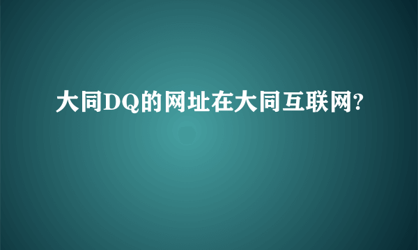 大同DQ的网址在大同互联网?