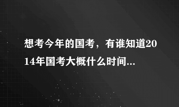 想考今年的国考，有谁知道2014年国考大概什么时间报名啊？报名之后多久考试啊