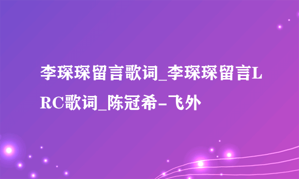 李琛琛留言歌词_李琛琛留言LRC歌词_陈冠希-飞外