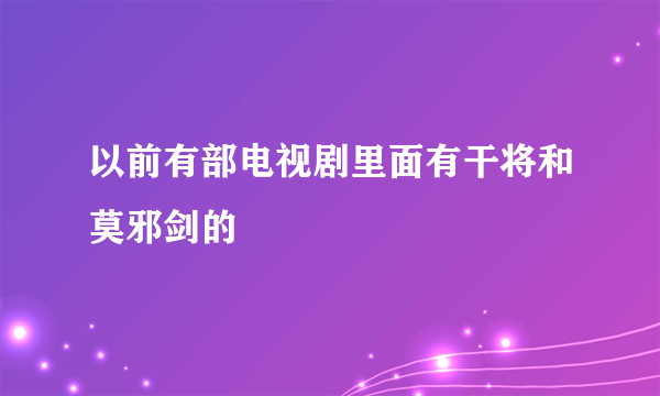 以前有部电视剧里面有干将和莫邪剑的
