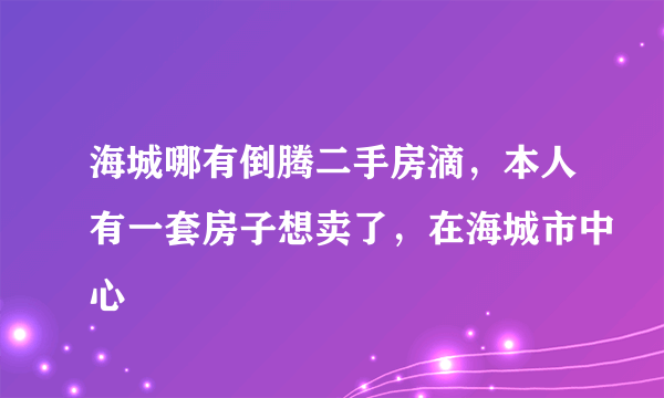 海城哪有倒腾二手房滴，本人有一套房子想卖了，在海城市中心