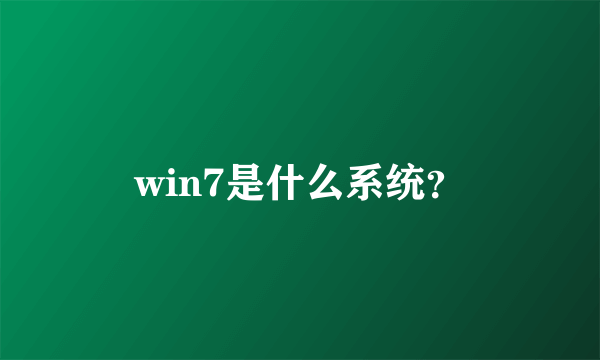 win7是什么系统？
