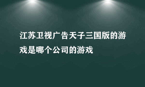 江苏卫视广告天子三国版的游戏是哪个公司的游戏
