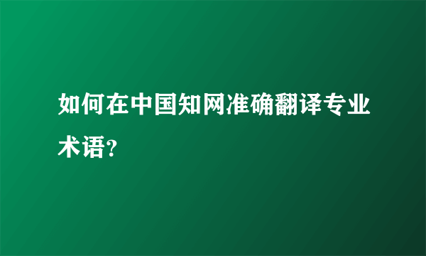 如何在中国知网准确翻译专业术语？