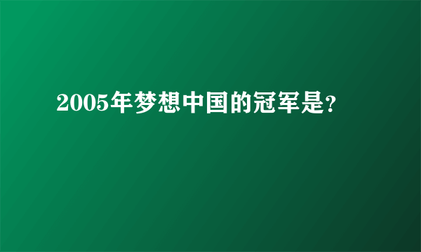 2005年梦想中国的冠军是？