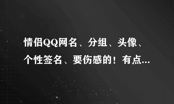 情侣QQ网名、分组、头像、个性签名、要伤感的！有点非主流的、好的有加分！名字要长版！