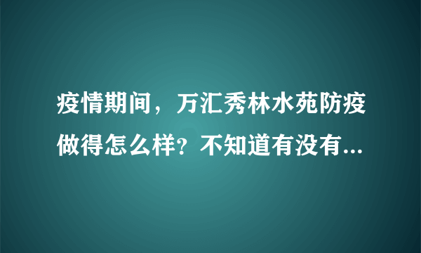 疫情期间，万汇秀林水苑防疫做得怎么样？不知道有没有人后悔选万汇秀林水苑小区？
