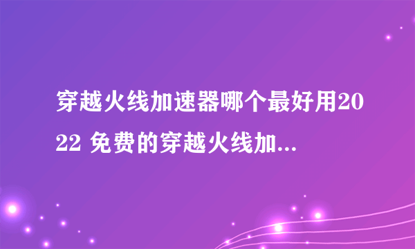 穿越火线加速器哪个最好用2022 免费的穿越火线加速器推荐