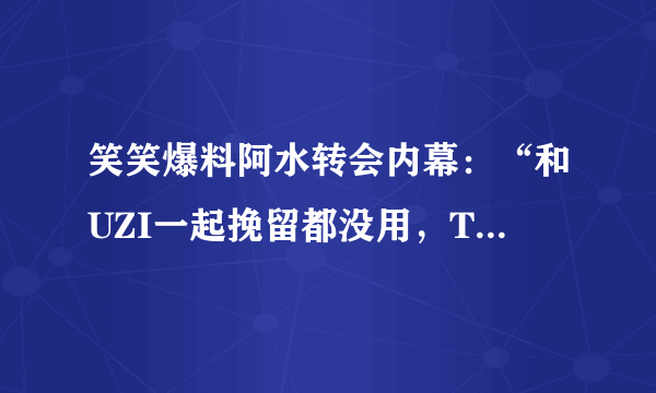 笑笑爆料阿水转会内幕：“和UZI一起挽留都没用，TES给的钱太多了”，你怎么看？