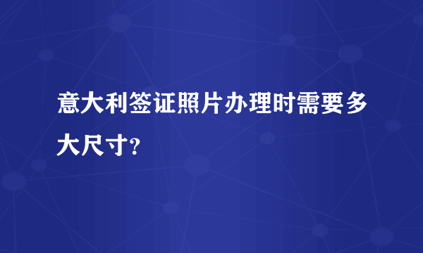 意大利签证照片办理时需要多大尺寸？