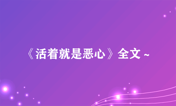 《活着就是恶心》全文～