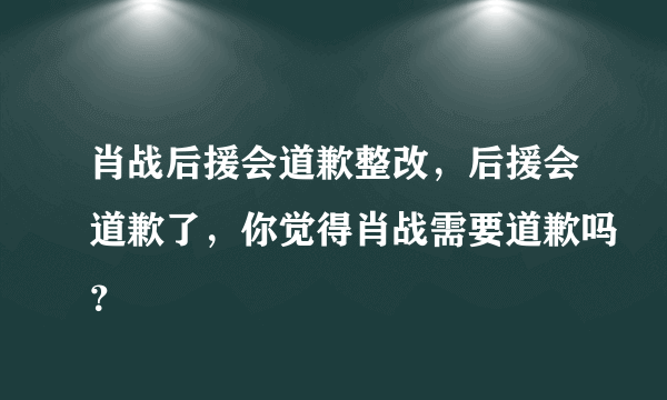 肖战后援会道歉整改，后援会道歉了，你觉得肖战需要道歉吗？
